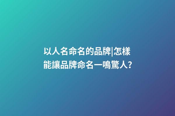以人名命名的品牌|怎樣能讓品牌命名一鳴驚人？-第1張-商標起名-玄機派